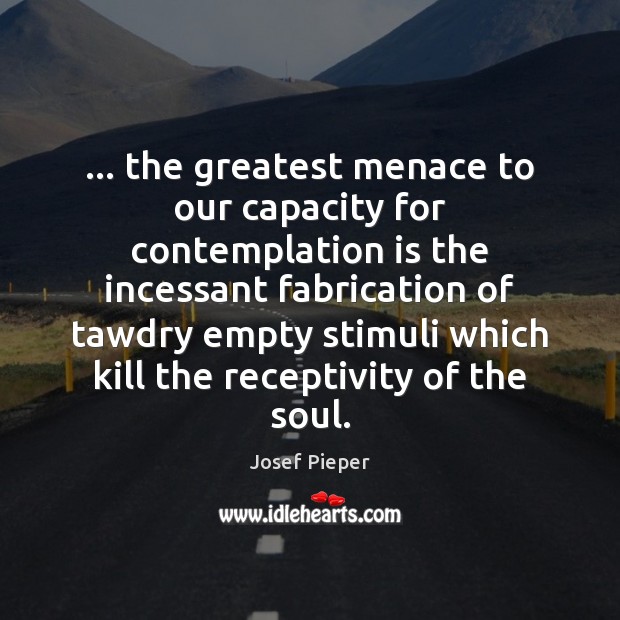 … the greatest menace to our capacity for contemplation is the incessant fabrication Josef Pieper Picture Quote