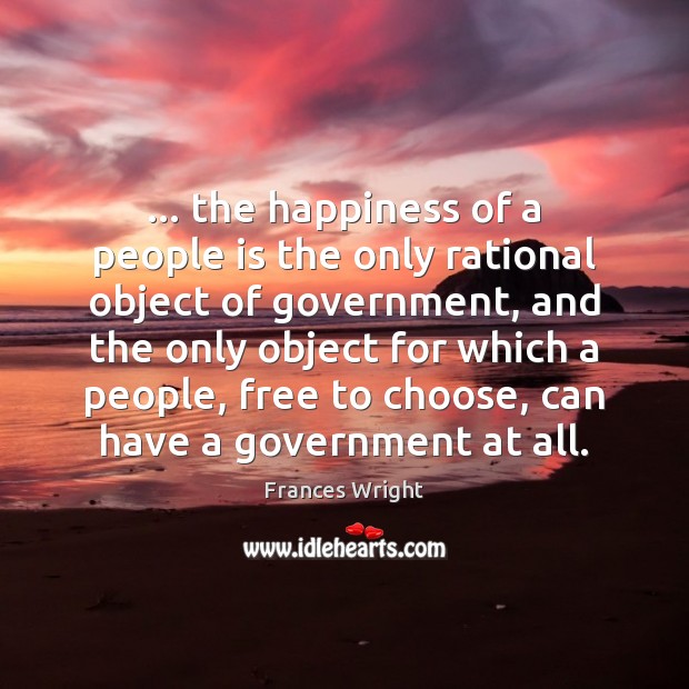 … the happiness of a people is the only rational object of government, Frances Wright Picture Quote