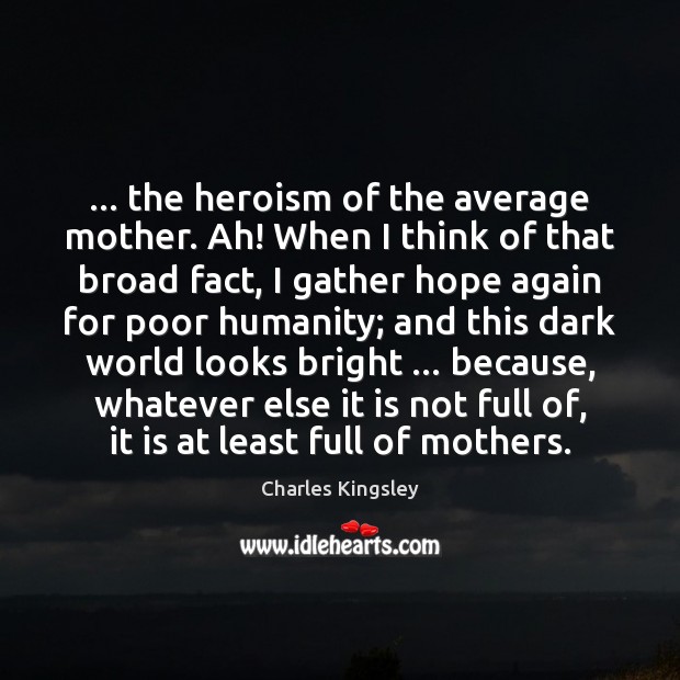 … the heroism of the average mother. Ah! When I think of that Charles Kingsley Picture Quote