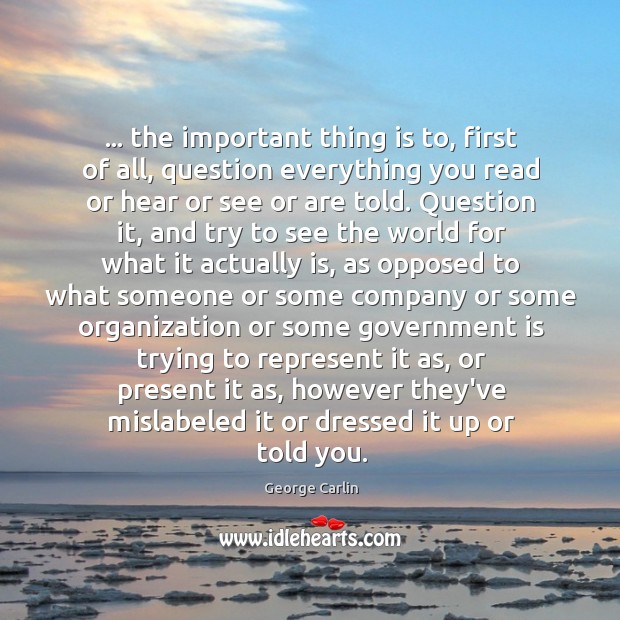 … the important thing is to, first of all, question everything you read George Carlin Picture Quote