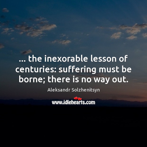 … the inexorable lesson of centuries: suffering must be borne; there is no way out. Aleksandr Solzhenitsyn Picture Quote