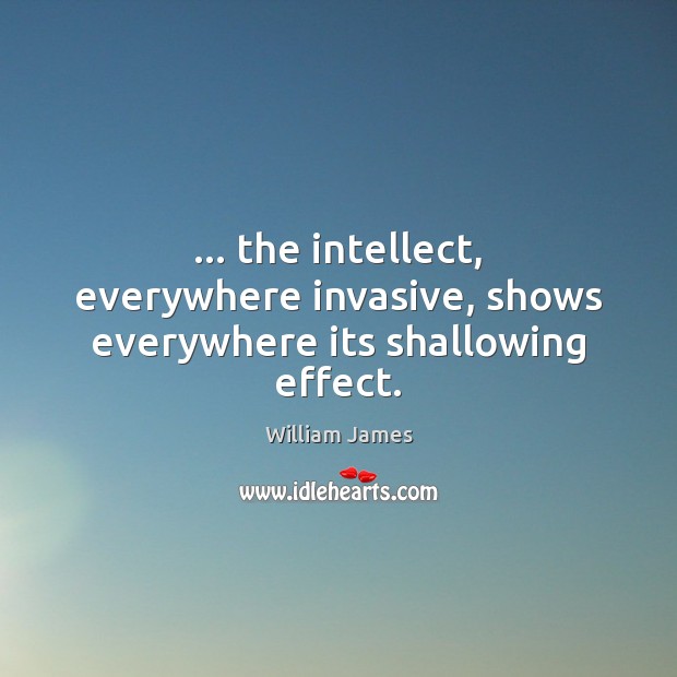 … the intellect, everywhere invasive, shows everywhere its shallowing effect. William James Picture Quote