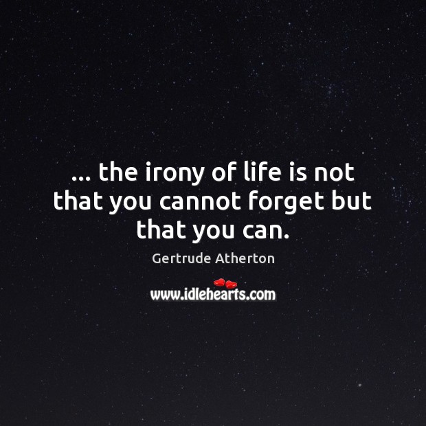 … the irony of life is not that you cannot forget but that you can. Gertrude Atherton Picture Quote