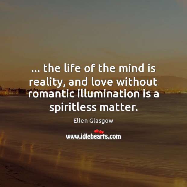 … the life of the mind is reality, and love without romantic illumination Ellen Glasgow Picture Quote