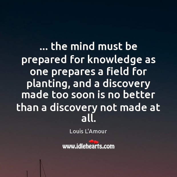 … the mind must be prepared for knowledge as one prepares a field Louis L’Amour Picture Quote
