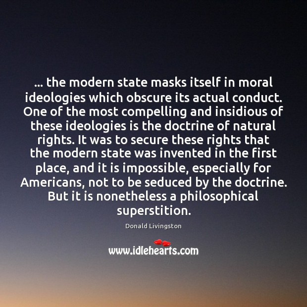 … the modern state masks itself in moral ideologies which obscure its actual Image