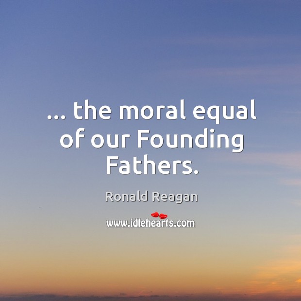 … the moral equal of our Founding Fathers. 