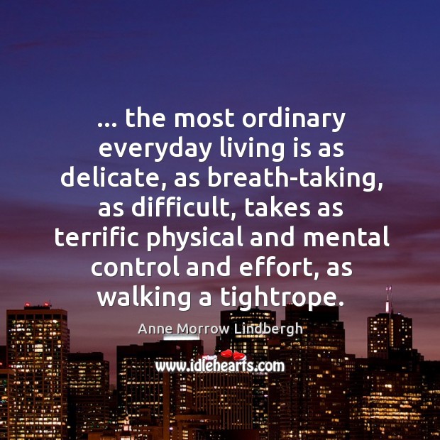 … the most ordinary everyday living is as delicate, as breath-taking, as difficult, Image