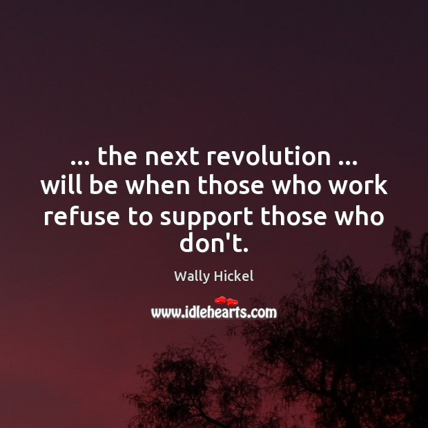 … the next revolution … will be when those who work refuse to support those who don’t. Wally Hickel Picture Quote