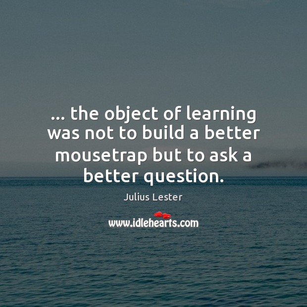 … the object of learning was not to build a better mousetrap but Image