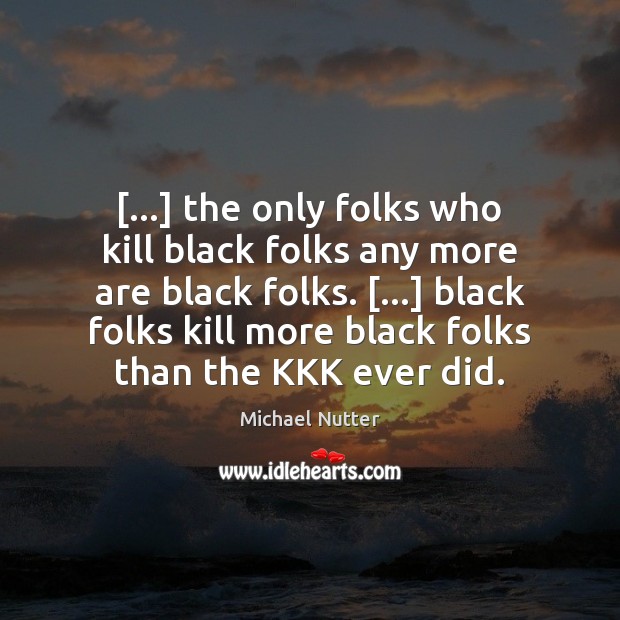 […] the only folks who kill black folks any more are black folks. […] Image