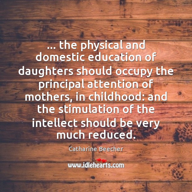 … the physical and domestic education of daughters should occupy the principal attention Catharine Beecher Picture Quote