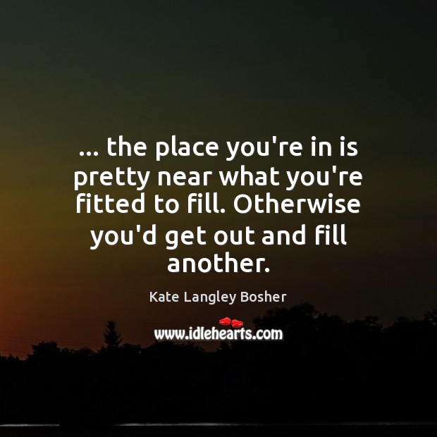 … the place you’re in is pretty near what you’re fitted to fill. Kate Langley Bosher Picture Quote