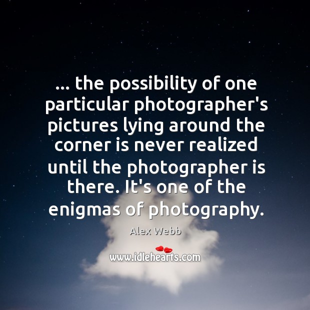 … the possibility of one particular photographer’s pictures lying around the corner is Alex Webb Picture Quote