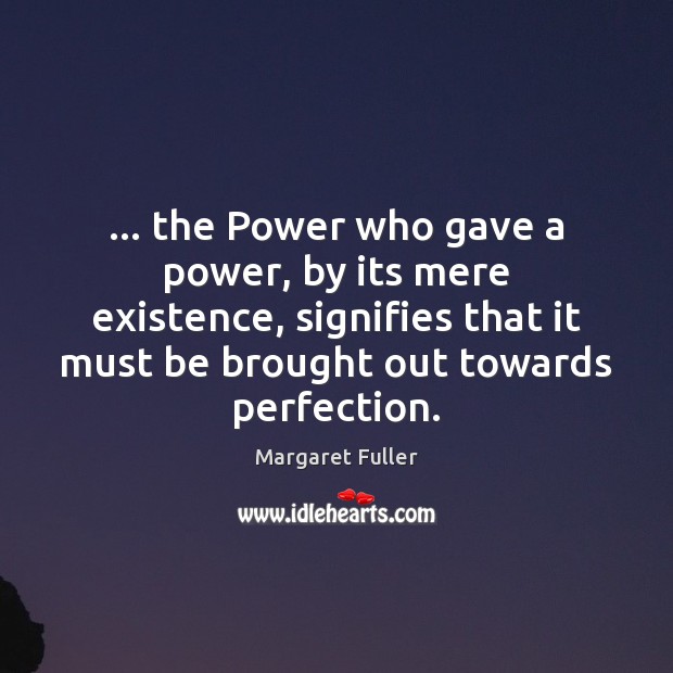 … the Power who gave a power, by its mere existence, signifies that Margaret Fuller Picture Quote