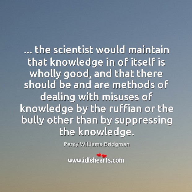 … the scientist would maintain that knowledge in of itself is wholly good, Percy Williams Bridgman Picture Quote