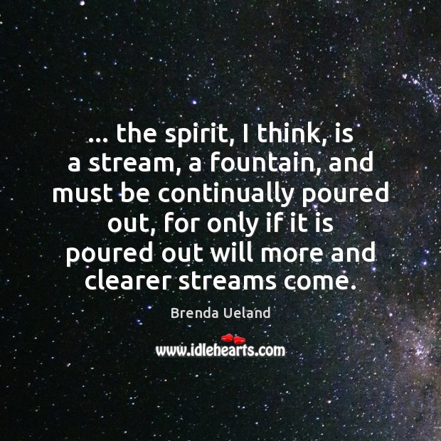 … the spirit, I think, is a stream, a fountain, and must be Brenda Ueland Picture Quote