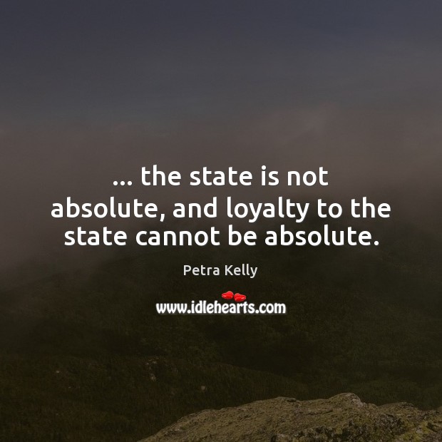 … the state is not absolute, and loyalty to the state cannot be absolute. Petra Kelly Picture Quote