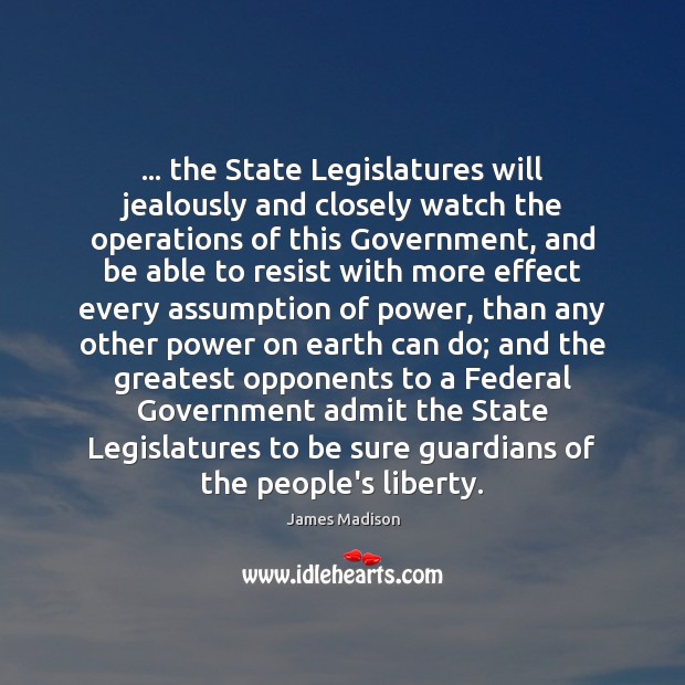 … the State Legislatures will jealously and closely watch the operations of this James Madison Picture Quote