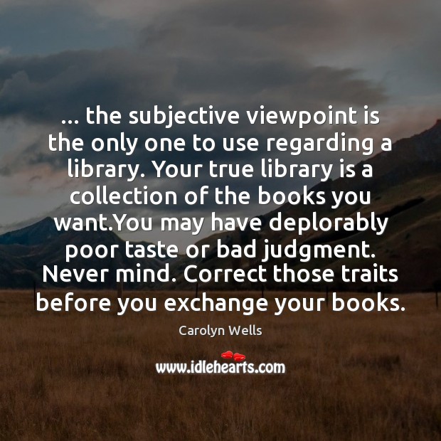 … the subjective viewpoint is the only one to use regarding a library. Carolyn Wells Picture Quote