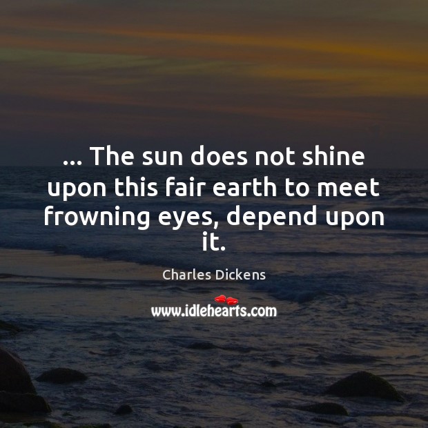 … The sun does not shine upon this fair earth to meet frowning eyes, depend upon it. Charles Dickens Picture Quote