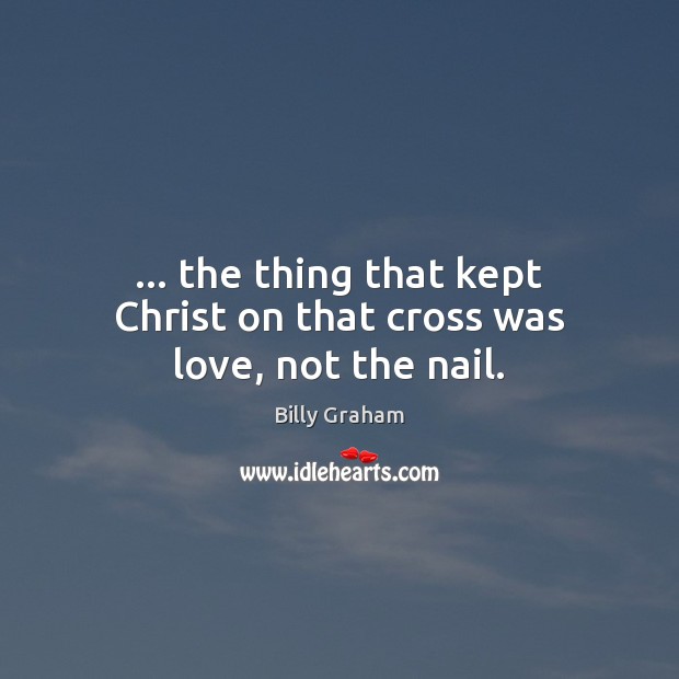 … the thing that kept Christ on that cross was love, not the nail. Billy Graham Picture Quote