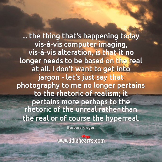 … the thing that’s happening today vis-á-vis computer imaging, vis-á-vis alteration, Barbara Kruger Picture Quote