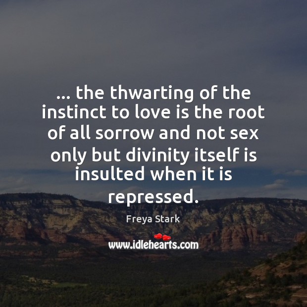 … the thwarting of the instinct to love is the root of all Freya Stark Picture Quote