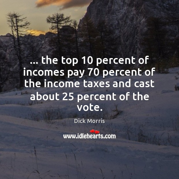 … the top 10 percent of incomes pay 70 percent of the income taxes and Dick Morris Picture Quote