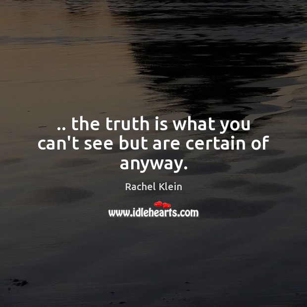.. the truth is what you can’t see but are certain of anyway. Rachel Klein Picture Quote