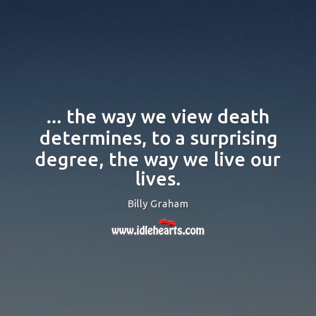 … the way we view death determines, to a surprising degree, the way we live our lives. Billy Graham Picture Quote
