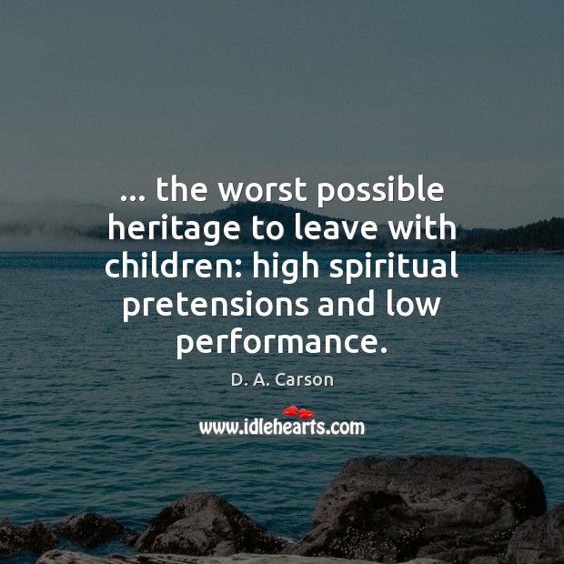 … the worst possible heritage to leave with children: high spiritual pretensions and D. A. Carson Picture Quote