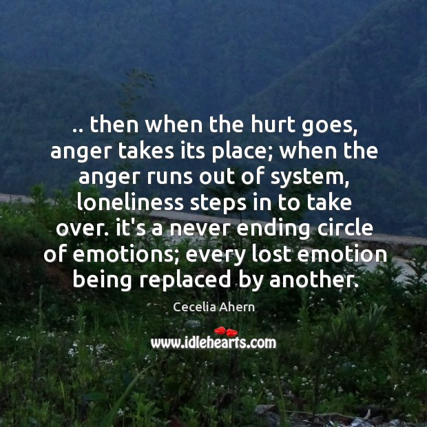 .. then when the hurt goes, anger takes its place; when the anger Image