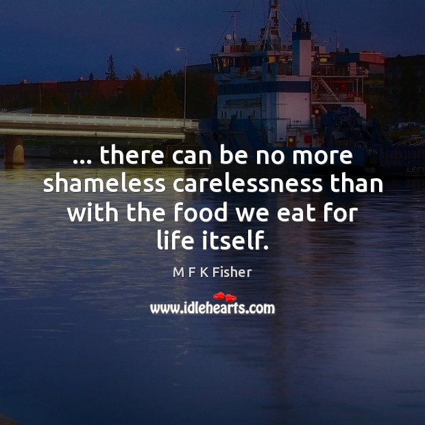 … there can be no more shameless carelessness than with the food we eat for life itself. M F K Fisher Picture Quote