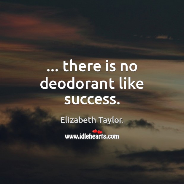 … there is no deodorant like success. Elizabeth Taylor. Picture Quote
