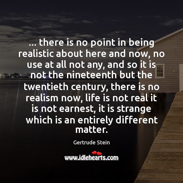 … there is no point in being realistic about here and now, no Gertrude Stein Picture Quote
