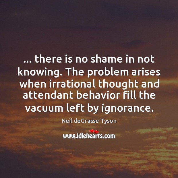… there is no shame in not knowing. The problem arises when irrational Neil deGrasse Tyson Picture Quote