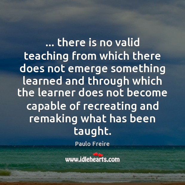 … there is no valid teaching from which there does not emerge something Paulo Freire Picture Quote