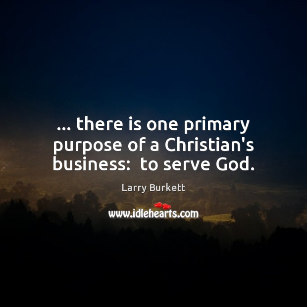 … there is one primary purpose of a Christian’s business:  to serve God. Larry Burkett Picture Quote