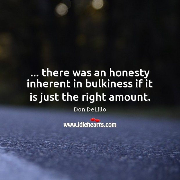 … there was an honesty inherent in bulkiness if it is just the right amount. Don DeLillo Picture Quote