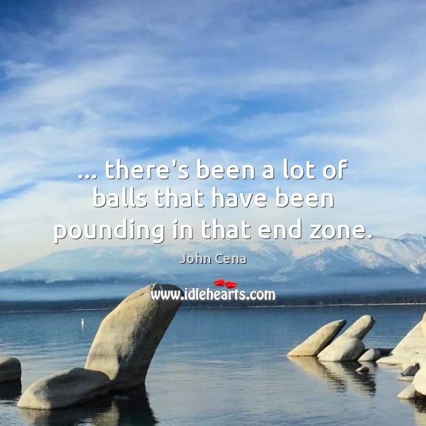 … there’s been a lot of balls that have been pounding in that end zone. John Cena Picture Quote