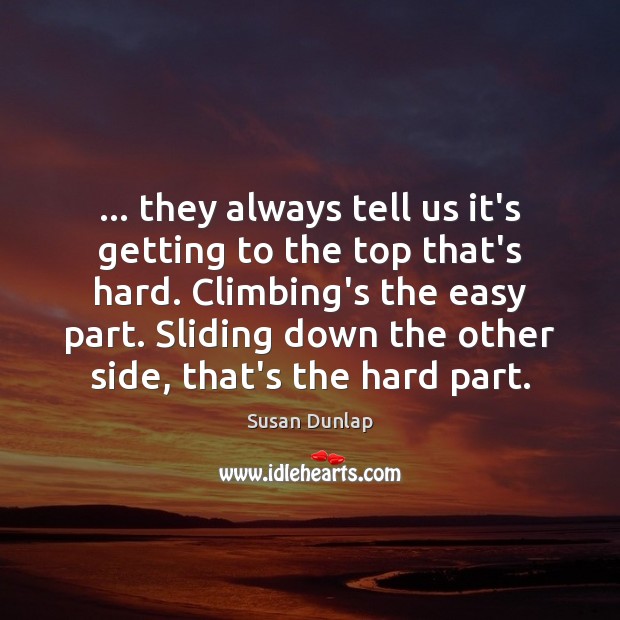 … they always tell us it’s getting to the top that’s hard. Climbing’s 