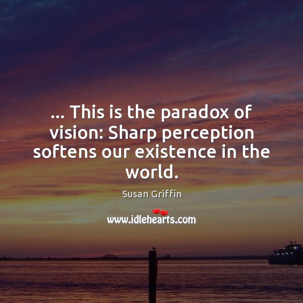 … This is the paradox of vision: Sharp perception softens our existence in the world. Susan Griffin Picture Quote