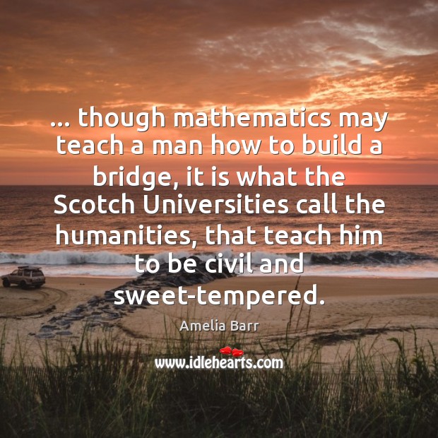 … though mathematics may teach a man how to build a bridge, it 