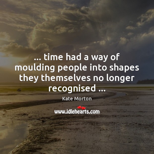 … time had a way of moulding people into shapes they themselves no longer recognised … Kate Morton Picture Quote