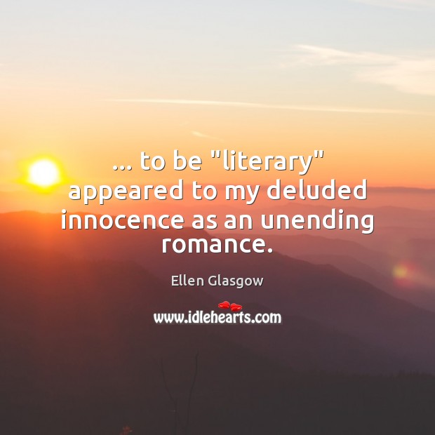 … to be “literary” appeared to my deluded innocence as an unending romance. Ellen Glasgow Picture Quote