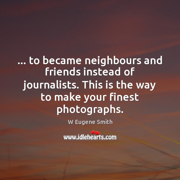 … to became neighbours and friends instead of journalists. This is the way W Eugene Smith Picture Quote