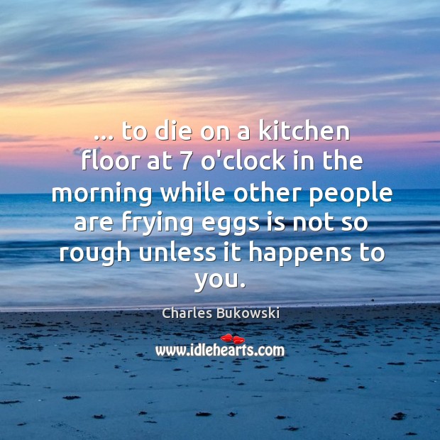 … to die on a kitchen floor at 7 o’clock in the morning while Charles Bukowski Picture Quote