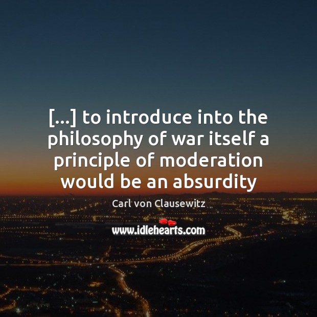 […] to introduce into the philosophy of war itself a principle of moderation Carl von Clausewitz Picture Quote