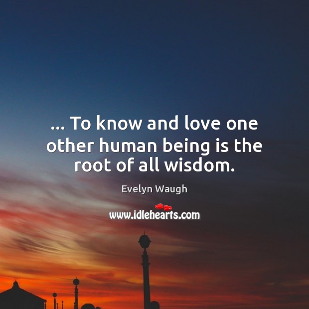 … To know and love one other human being is the root of all wisdom. Evelyn Waugh Picture Quote